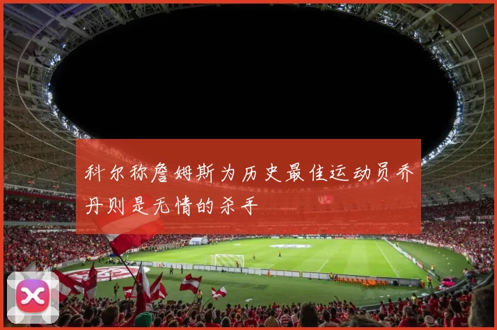 科尔称詹姆斯为历史最佳运动员乔丹则是无情的杀手