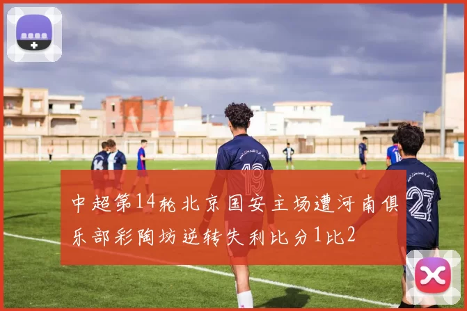中超第14轮北京国安主场遭河南俱乐部彩陶坊逆转失利比分1比2