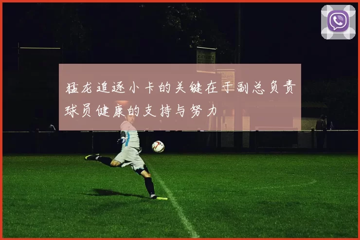 猛龙追逐小卡的关键在于副总负责球员健康的支持与努力