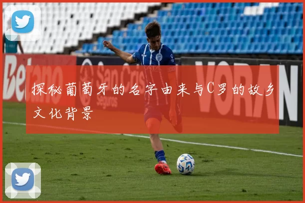 探秘葡萄牙的名字由来与C罗的故乡文化背景
