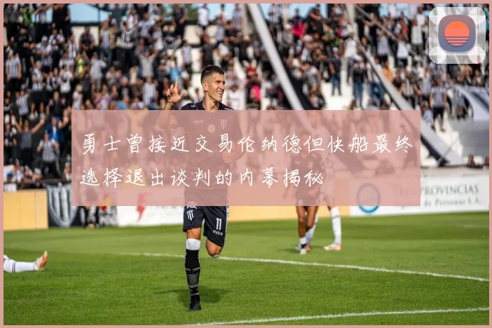 勇士曾接近交易伦纳德但快船最终选择退出谈判的内幕揭秘