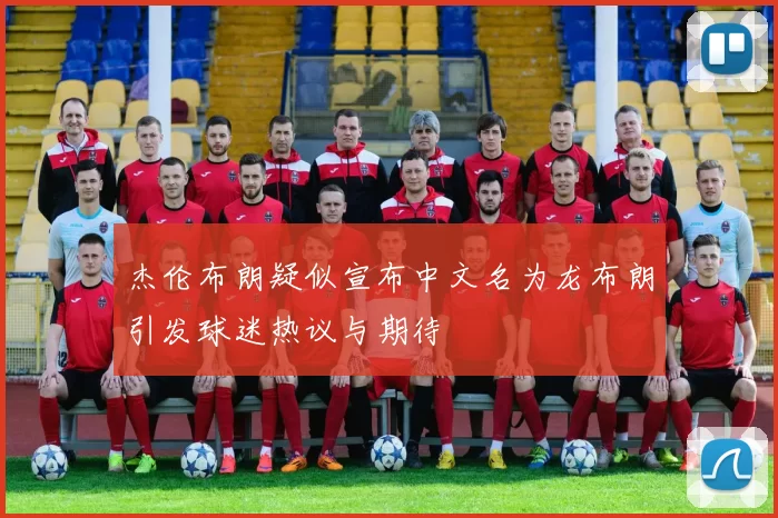 杰伦布朗疑似宣布中文名为龙布朗引发球迷热议与期待