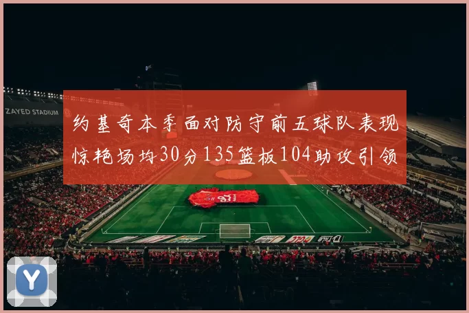 约基奇本季面对防守前五球队表现惊艳场均30分135篮板104助攻引领球队奋勇争先