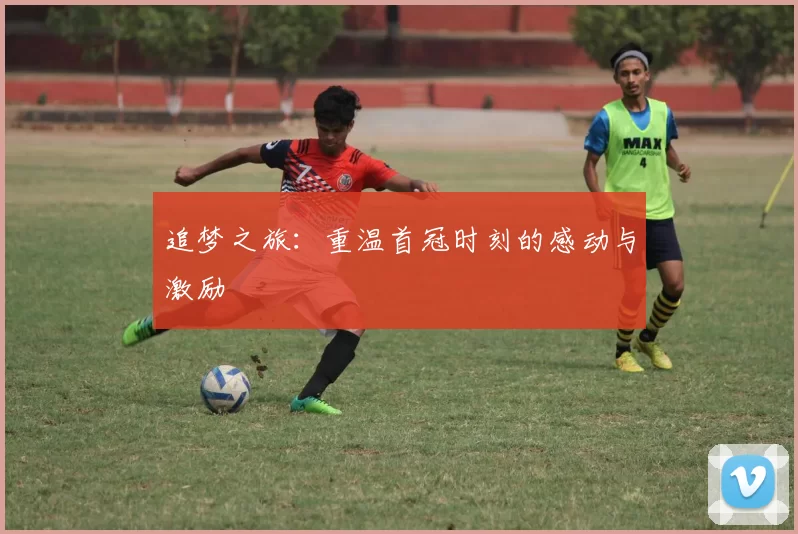 追梦之旅：重温首冠时刻的感动与激励