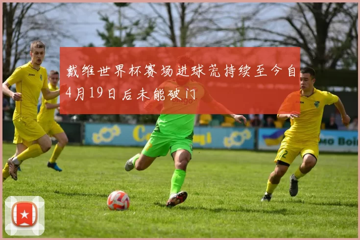 戴维世界杯赛场进球荒持续至今自4月19日后未能破门