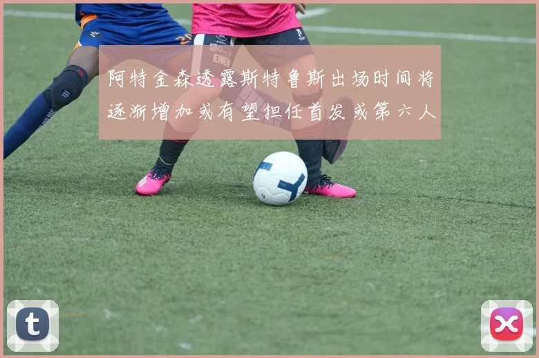 阿特金森透露斯特鲁斯出场时间将逐渐增加或有望担任首发或第六人