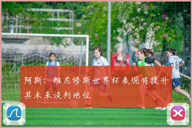 阿斯：维尼修斯世界杯表现将提升其未来谈判地位