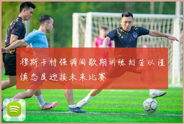 穆斯卡特强调间歇期训练刻苦以谨慎态度迎接未来比赛