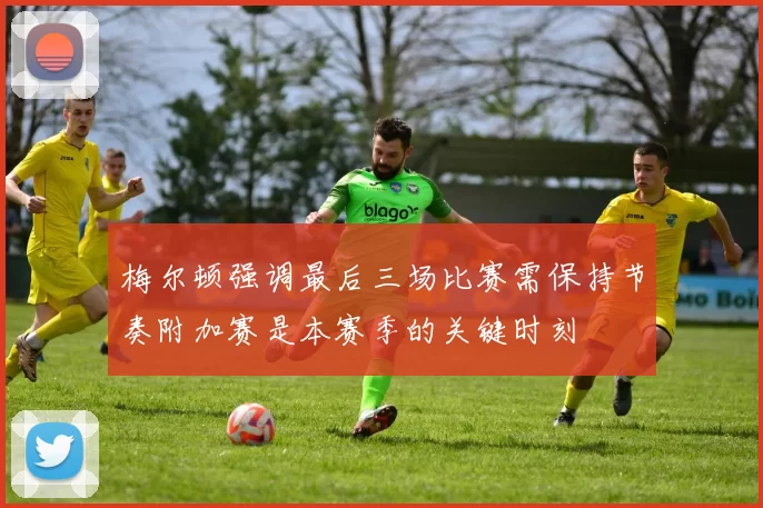 梅尔顿强调最后三场比赛需保持节奏附加赛是本赛季的关键时刻