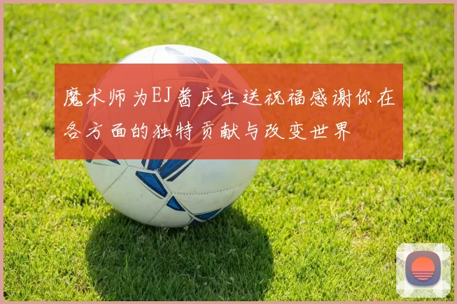 魔术师为EJ酱庆生送祝福感谢你在各方面的独特贡献与改变世界
