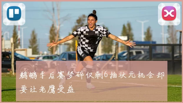 鹈鹕季后赛梦碎仅剩6抽状元机会却要让老鹰受益