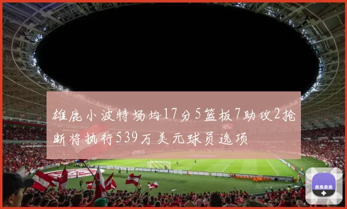 雄鹿小波特场均17分5篮板7助攻2抢断将执行539万美元球员选项