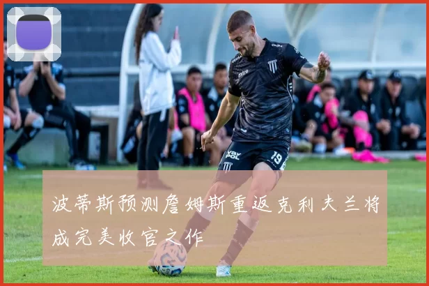 波蒂斯预测詹姆斯重返克利夫兰将成完美收官之作