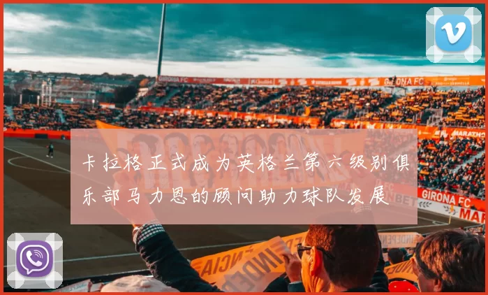 卡拉格正式成为英格兰第六级别俱乐部马力恩的顾问助力球队发展