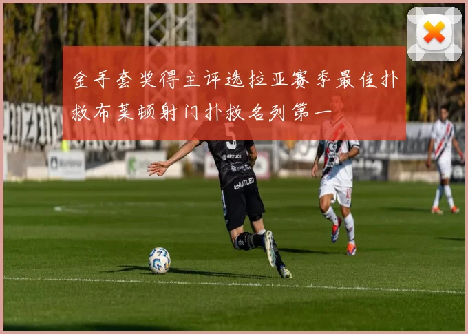 金手套奖得主评选拉亚赛季最佳扑救布莱顿射门扑救名列第一